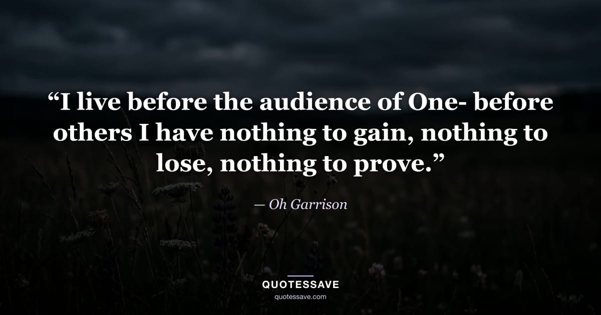 “I live before the audience of One- before others I have nothing to gain, nothing to lose, nothing to prove.” — Oh Garrison