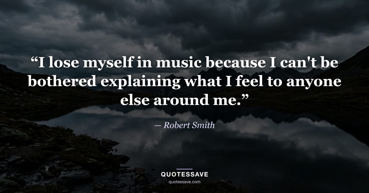 “I lose myself in music because I can't be bothered explaining what I feel to anyone else around me.” — Robert Smith