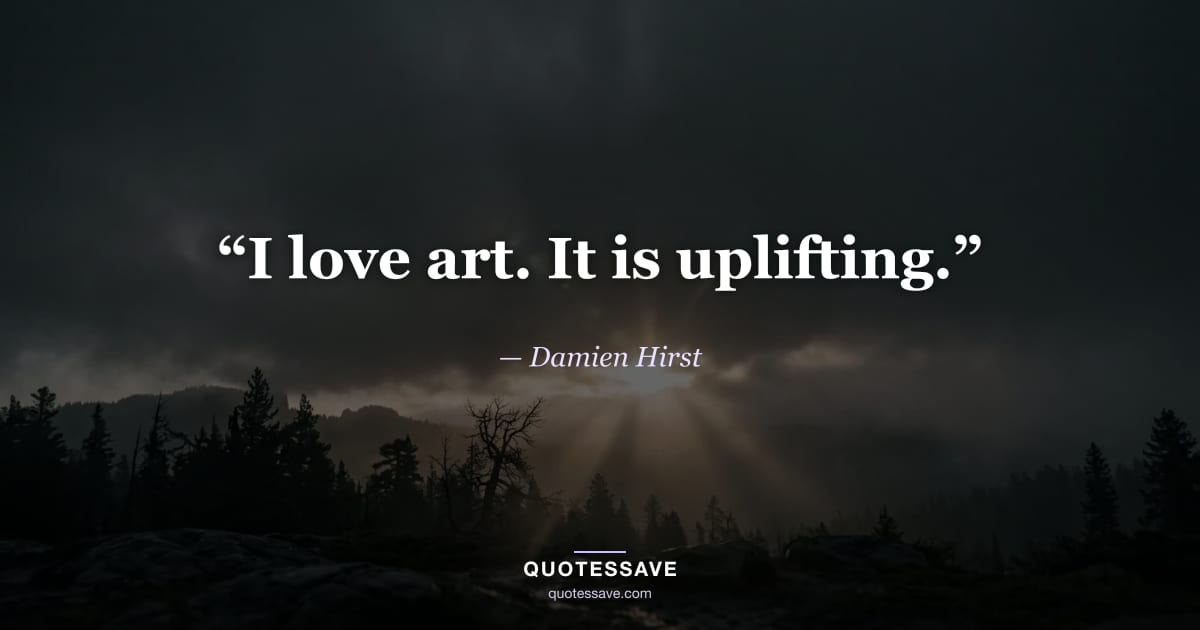 “I love art. It is uplifting.” — Damien Hirst