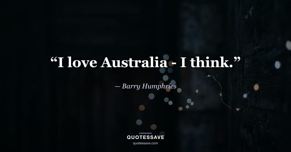 “I love Australia - I think.” — Barry Humphries