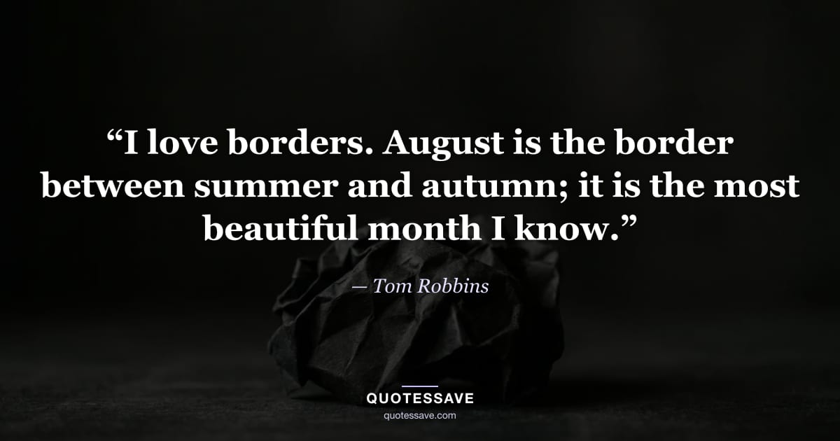 “I love borders. August is the border between summer and autumn; it is the most beautiful month I know.” — Tom Robbins
