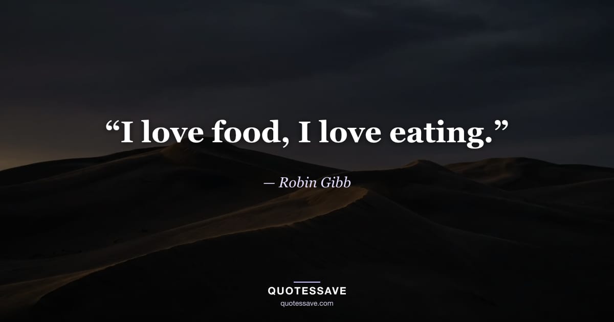 “I love food, I love eating.” — Robin Gibb
