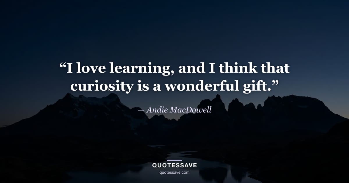 “I love learning, and I think that curiosity is a wonderful gift.” — Andie MacDowell