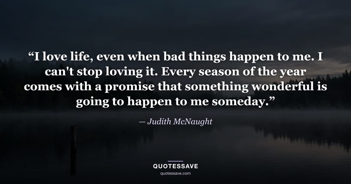 “I love life, even when bad things happen to me. I can't stop loving it. Every season of the year comes with a promise that something wonderful is going to happen to me someday.” — Judith McNaught
