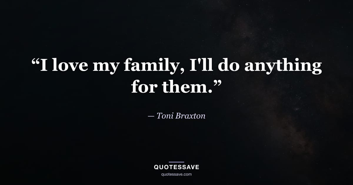 “I love my family, I'll do anything for them.” — Toni Braxton