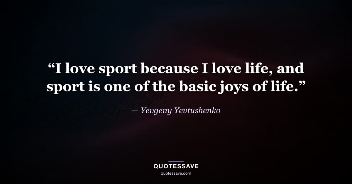“I love sport because I love life, and sport is one of the basic joys of life.” — Yevgeny Yevtushenko