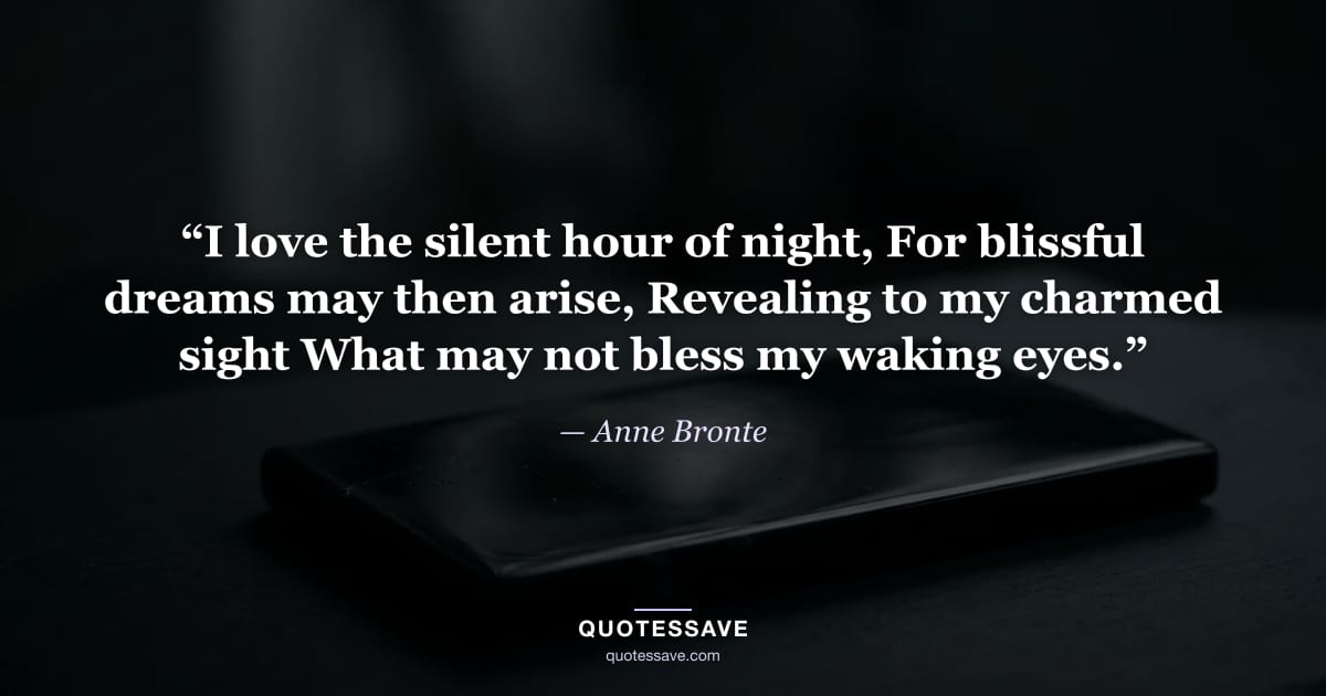 “I love the silent hour of night, For blissful dreams may then arise, Revealing to my charmed sight What may not bless my waking eyes.” — Anne Bronte