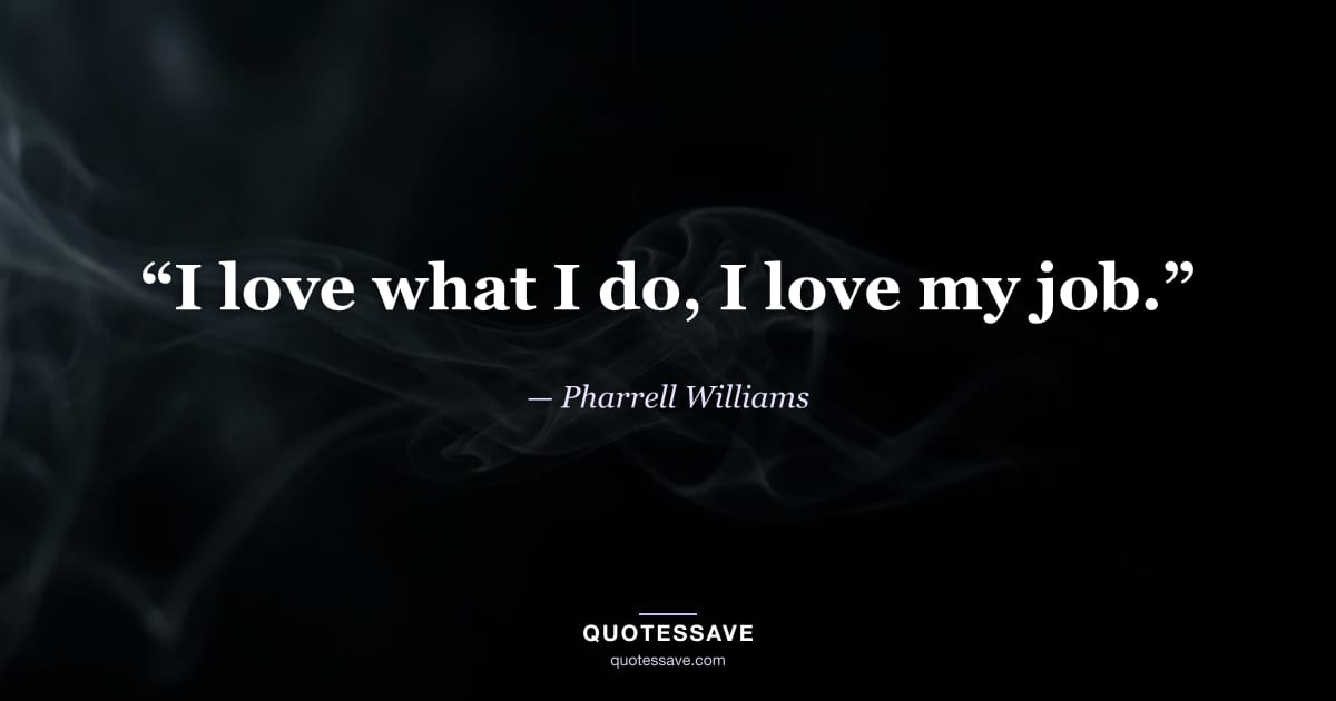 “I love what I do, I love my job.” — Pharrell Williams