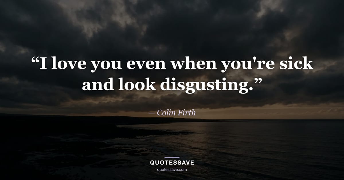 “I love you even when you're sick and look disgusting.” — Colin Firth