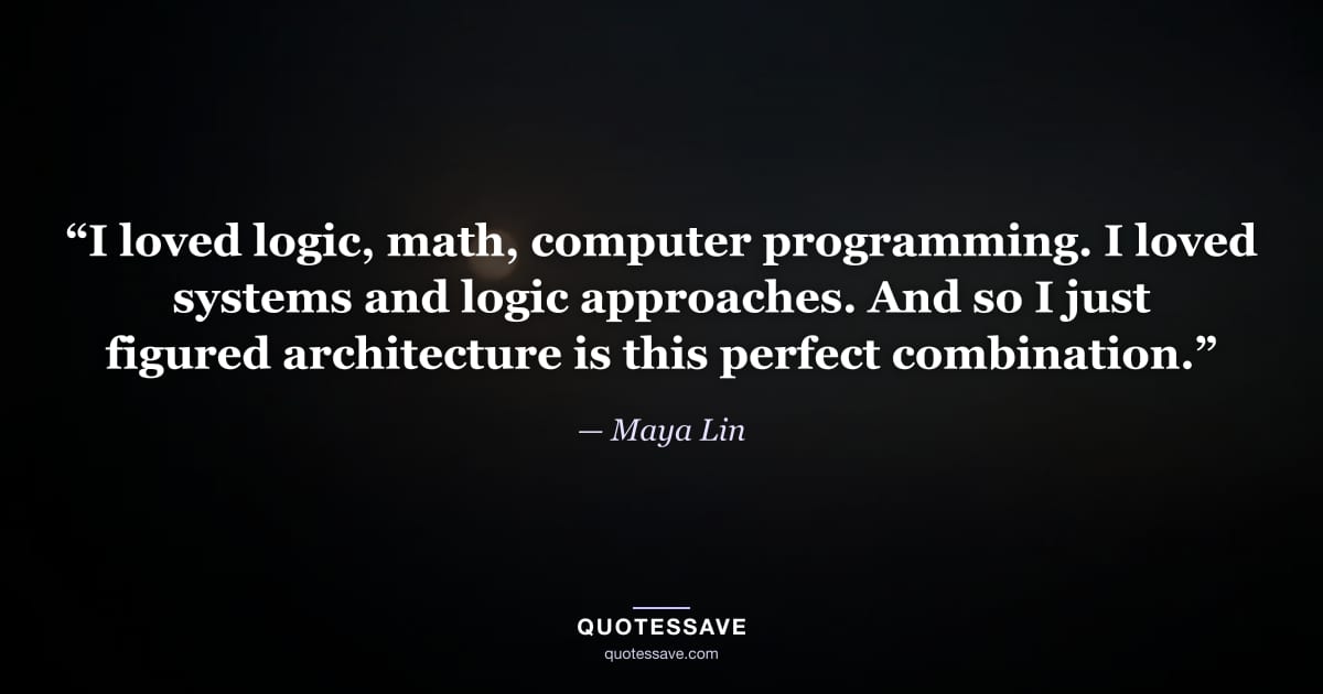 “I loved logic, math, computer programming. I loved systems and logic approaches. And so I just figured architecture is this perfect combination.” — Maya Lin