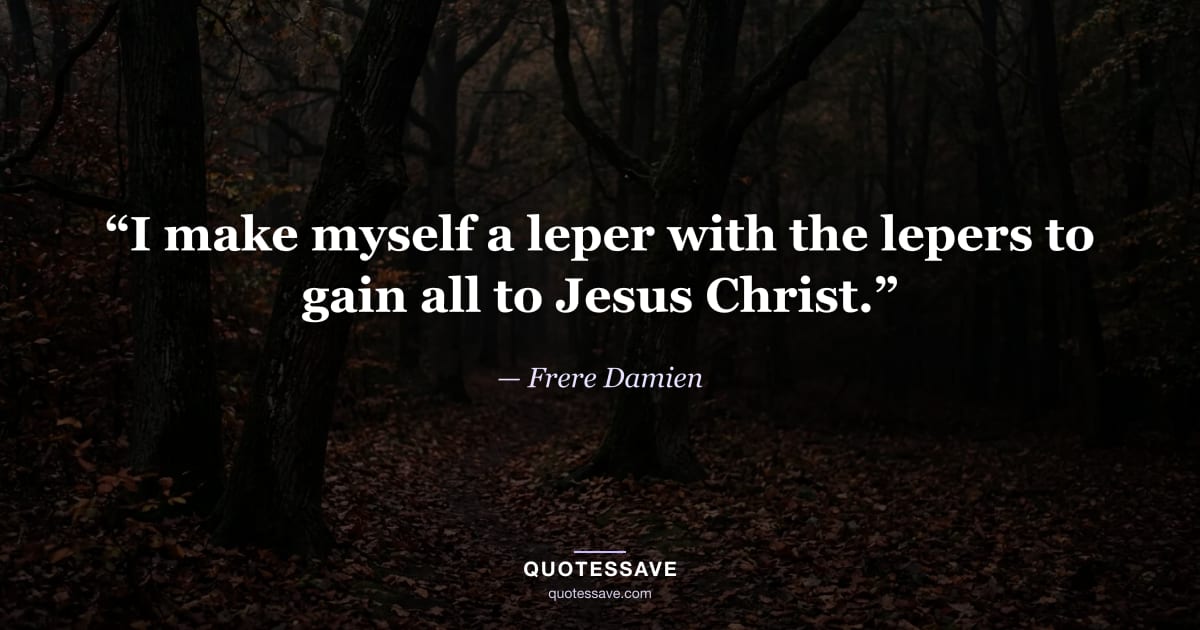 “I make myself a leper with the lepers to gain all to Jesus Christ.” — Frere Damien