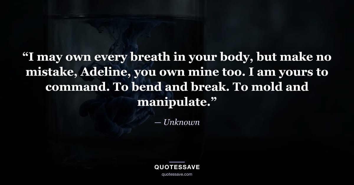 “I may own every breath in your body, but make no mistake, Adeline, you own mine too. I am yours to command. To bend and break. To mold and manipulate.” — Unknown