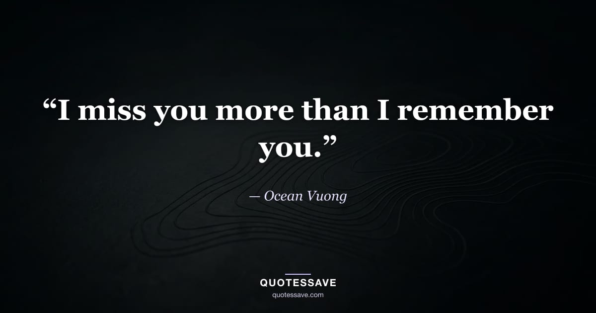 “I miss you more than I remember you.” — Ocean Vuong