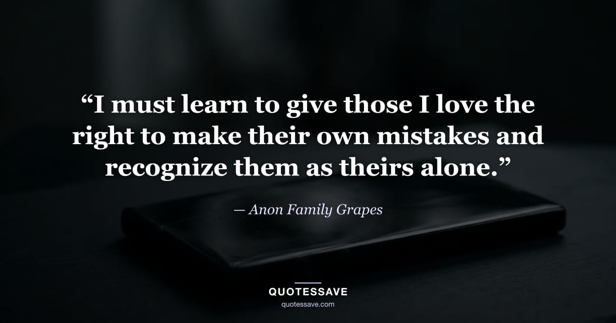 “I must learn to give those I love the right to make their own mistakes and recognize them as theirs alone.” — Anon Family Grapes
