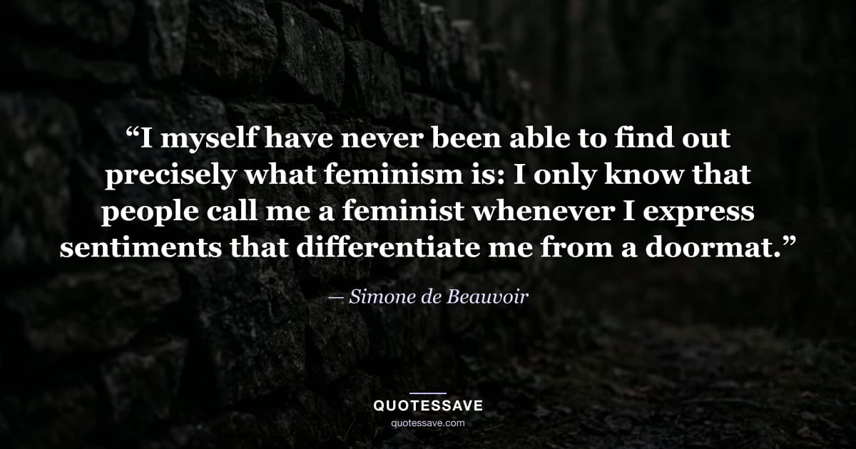“I myself have never been able to find out precisely what feminism is: I only know that people call me a feminist whenever I express sentiments that differentiate me from a doormat.” — Simone de Beauvoir