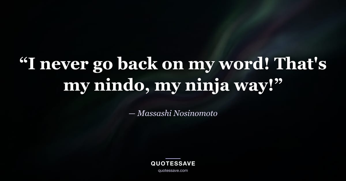 “I never go back on my word! That's my nindo, my ninja way!” — Massashi Nosinomoto