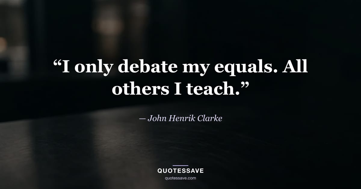 “I only debate my equals. All others I teach.” — John Henrik Clarke