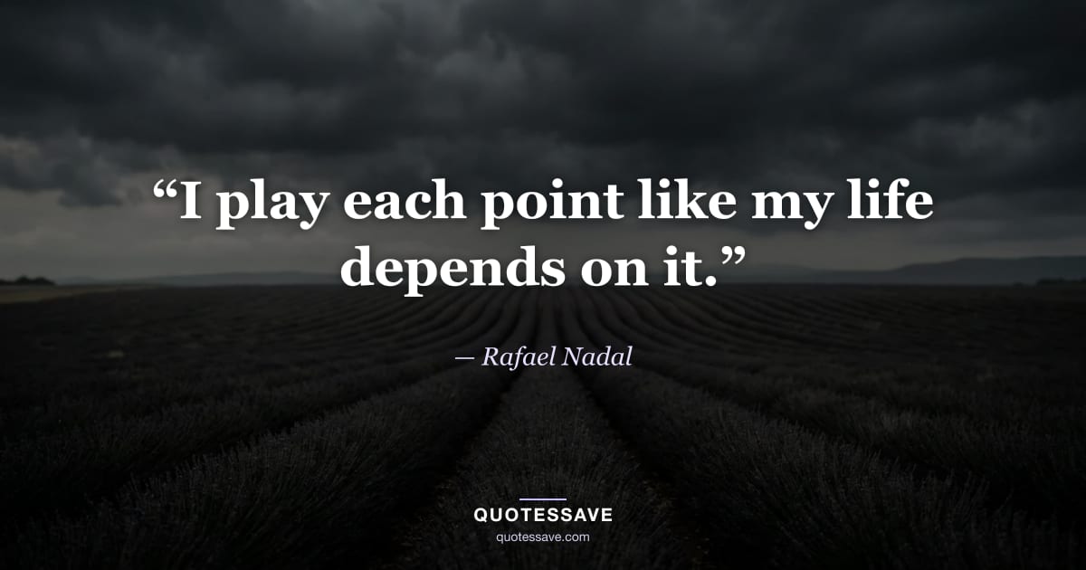 “I play each point like my life depends on it.” — Rafael Nadal
