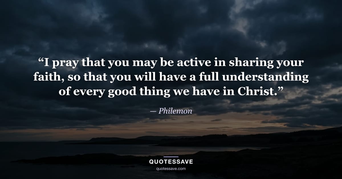 “I pray that you may be active in sharing your faith, so that you will have a full understanding of every good thing we have in Christ.” — Philemon
