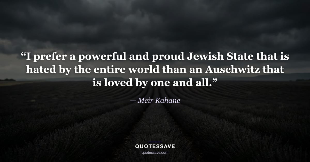 “I prefer a powerful and proud Jewish State that is hated by the entire world than an Auschwitz that is loved by one and all.” — Meir Kahane