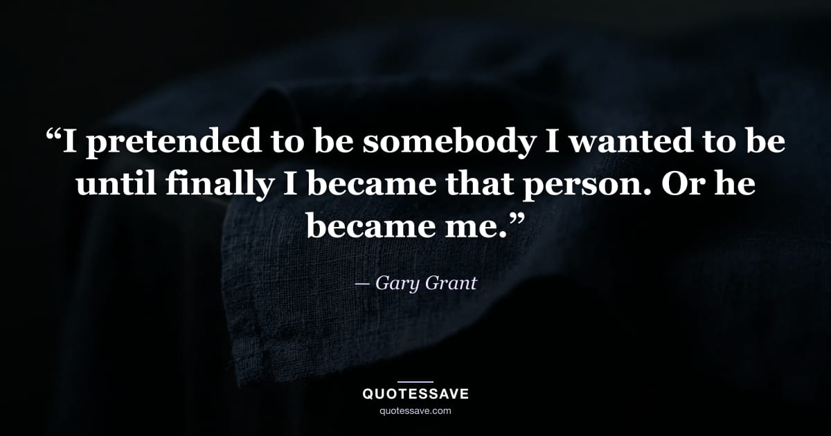 “I pretended to be somebody I wanted to be until finally I became that person. Or he became me.” — Gary Grant
