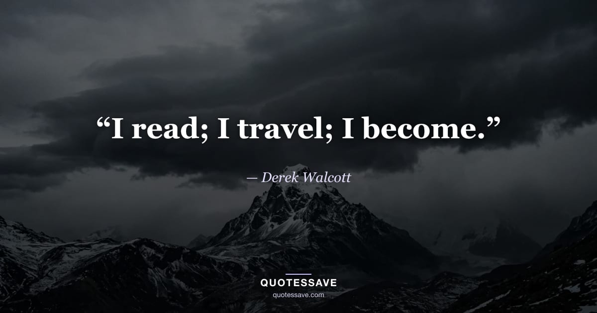 “I read; I travel; I become.” — Derek Walcott