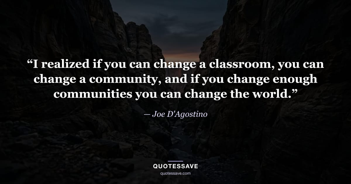 “I realized if you can change a classroom, you can change a community, and if you change enough communities you can change the world.” — Joe D'Agostino