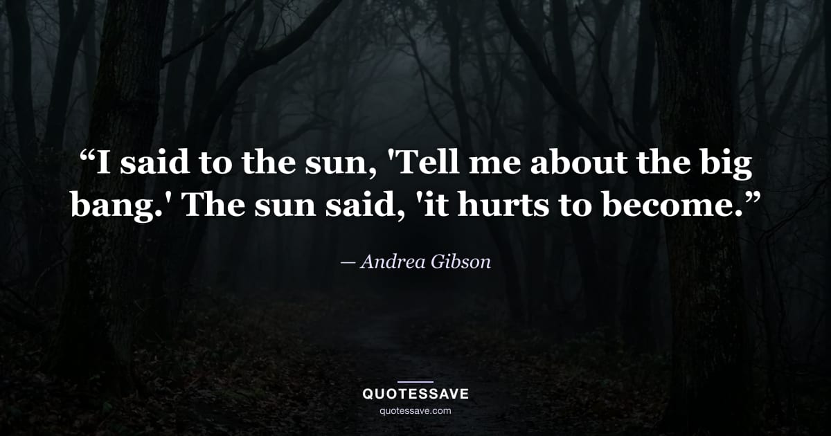 “I said to the sun, 'Tell me about the big bang.' The sun said, 'it hurts to become.” — Andrea Gibson