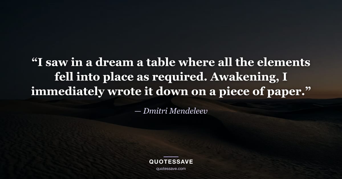 “I saw in a dream a table where all the elements fell into place as required. Awakening, I immediately wrote it down on a piece of paper.” — Dmitri Mendeleev