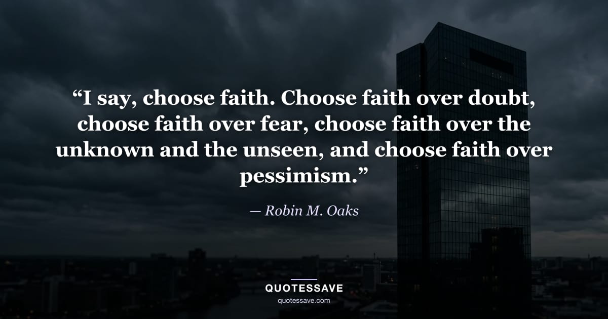 “I say, choose faith. Choose faith over doubt, choose faith over fear, choose faith over the unknown and the unseen, and choose faith over pessimism.” — Robin M. Oaks