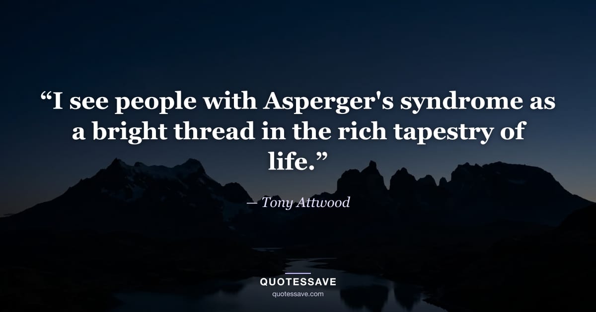 “I see people with Asperger's syndrome as a bright thread in the rich tapestry of life.” — Tony Attwood