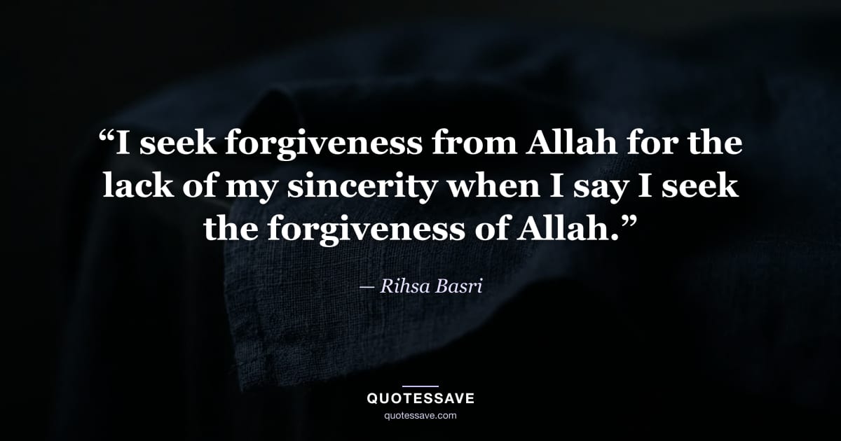 “I seek forgiveness from Allah for the lack of my sincerity when I say I seek the forgiveness of Allah.” — Rihsa Basri