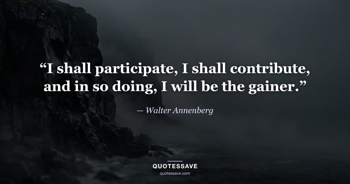 “I shall participate, I shall contribute, and in so doing, I will be the gainer.” — Walter Annenberg