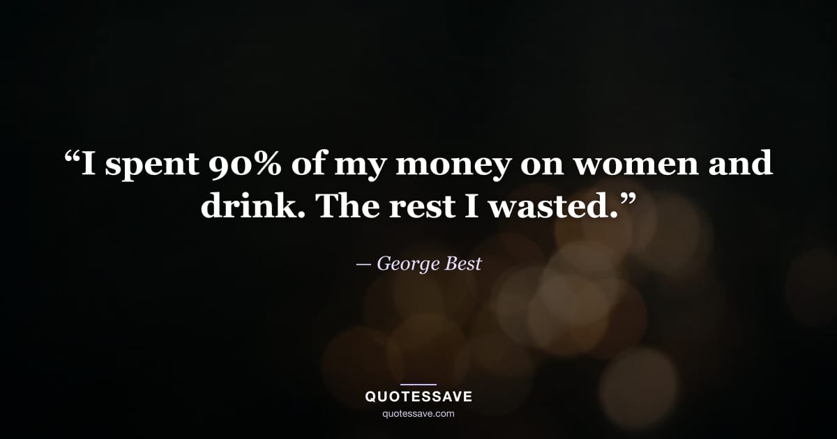 “I spent 90% of my money on women and drink. The rest I wasted.” — George Best