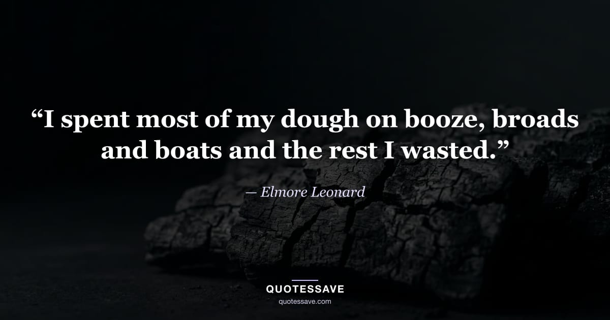 “I spent most of my dough on booze, broads and boats and the rest I wasted.” — Elmore Leonard