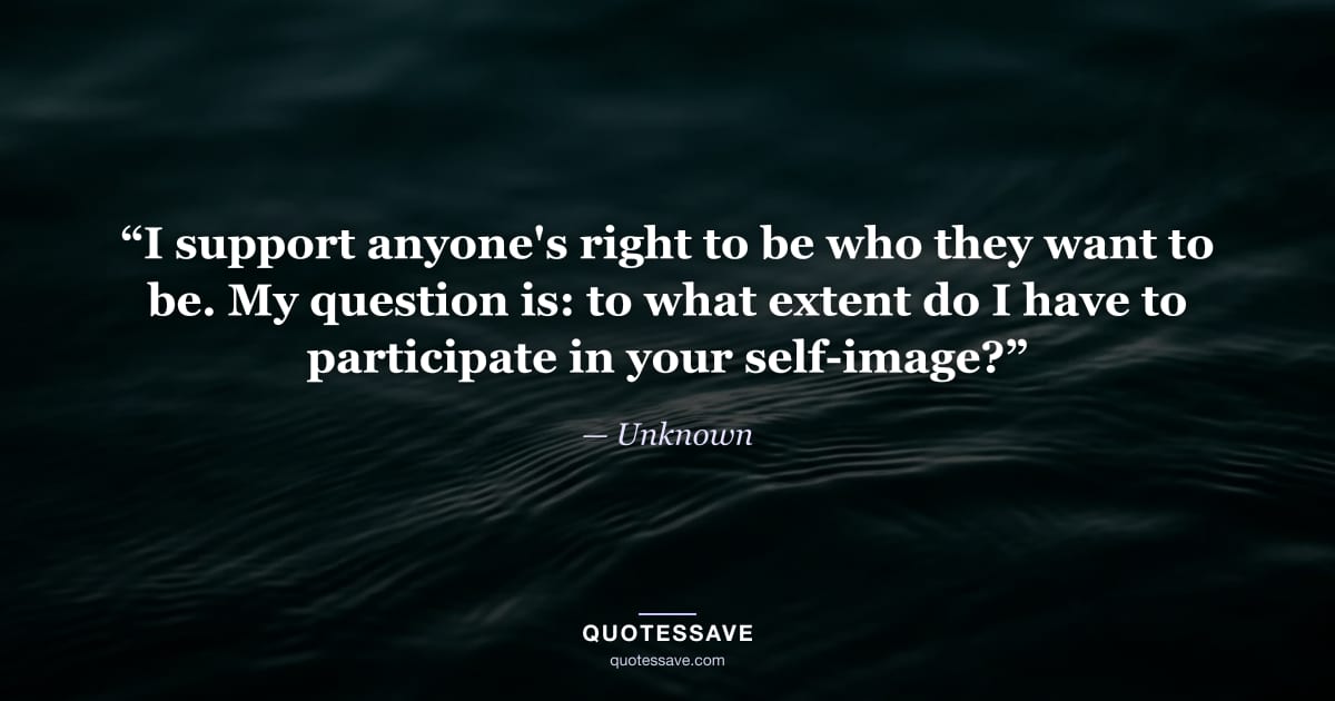 “I support anyone's right to be who they want to be. My question is: to what extent do I have to participate in your self-image?” — Unknown