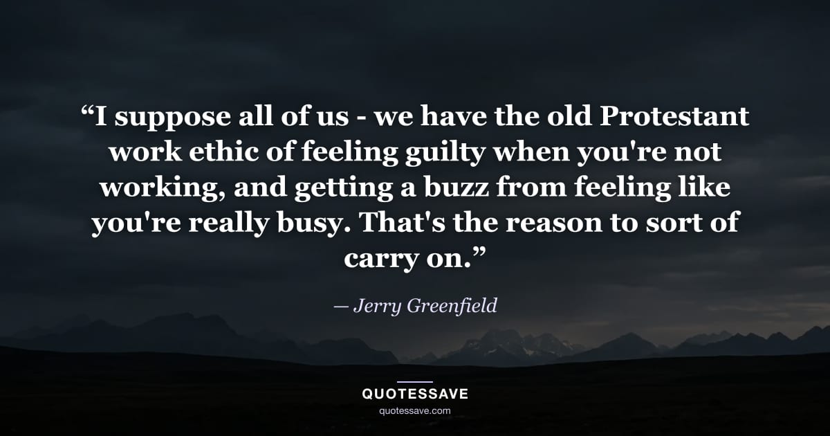 “I suppose all of us - we have the old Protestant work ethic of feeling guilty when you're not working, and getting a buzz from feeling like you're really busy. That's the reason to sort of carry on.” — Jerry Greenfield