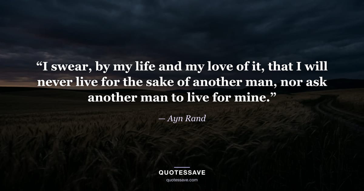 “I swear, by my life and my love of it, that I will never live for the sake of another man, nor ask another man to live for mine.” — Ayn Rand