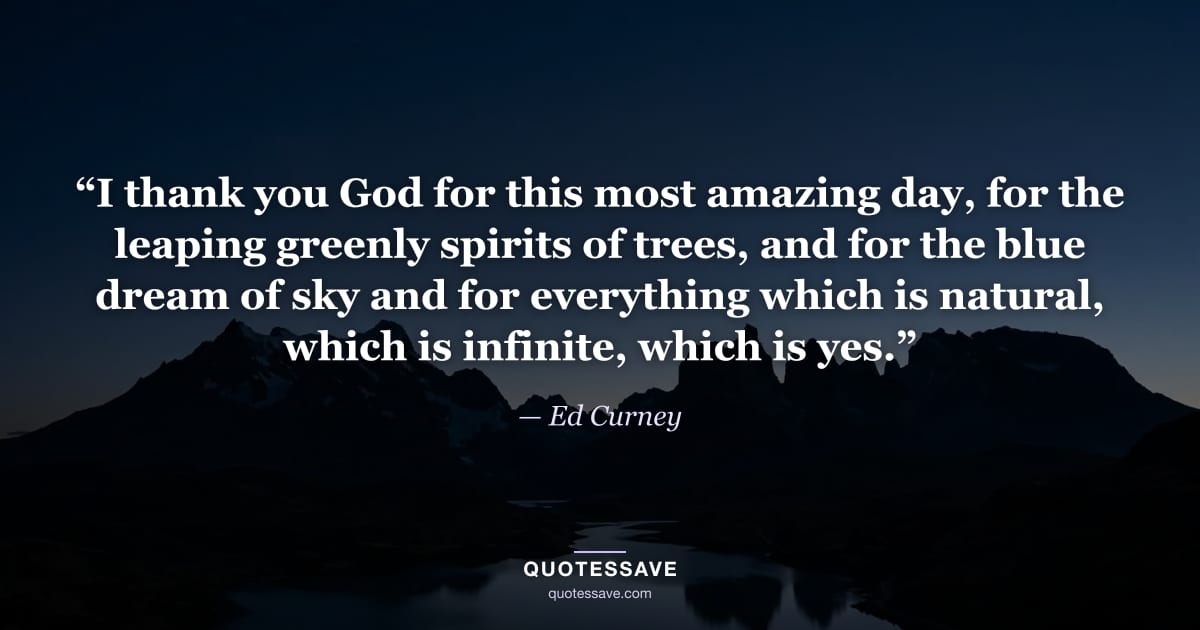 “I thank you God for this most amazing day, for the leaping greenly spirits of trees, and for the blue dream of sky and for everything which is natural, which is infinite, which is yes.” — Ed Curney