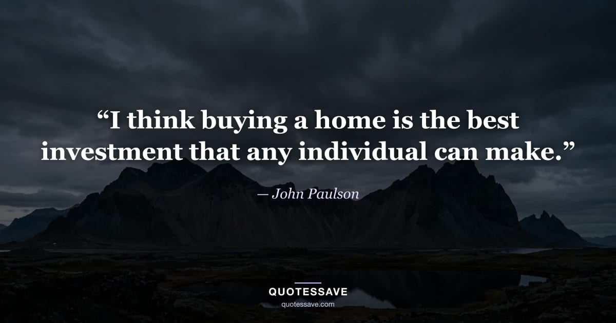 “I think buying a home is the best investment that any individual can make.” — John Paulson