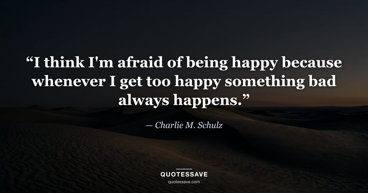 “I think I'm afraid of being happy because whenever I get too happy something bad always happens.” — Charlie M. Schulz
