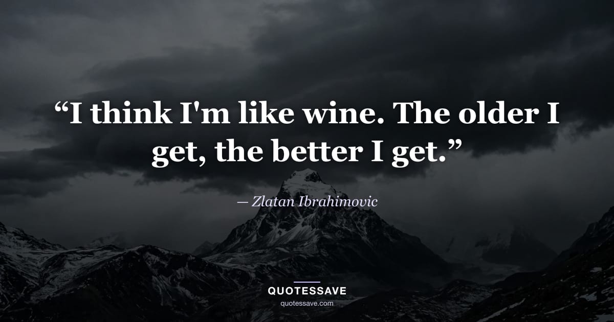 “I think I'm like wine. The older I get, the better I get.” — Zlatan Ibrahimovic