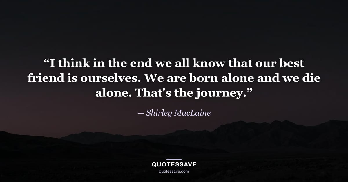 “I think in the end we all know that our best friend is ourselves. We are born alone and we die alone. That's the journey.” — Shirley MacLaine