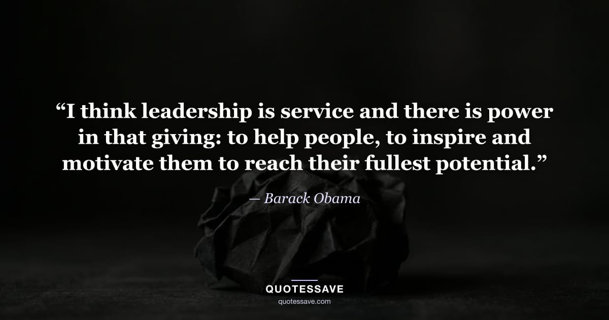 “I think leadership is service and there is power in that giving: to help people, to inspire and motivate them to reach their fullest potential.” — Barack Obama