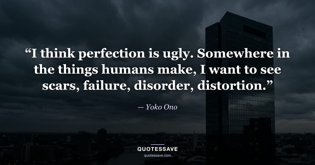 “I think perfection is ugly. Somewhere in the things humans make, I want to see scars, failure, disorder, distortion.” — Yoko Ono