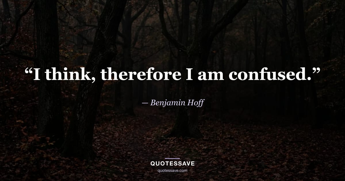 “I think, therefore I am confused.” — Benjamin Hoff