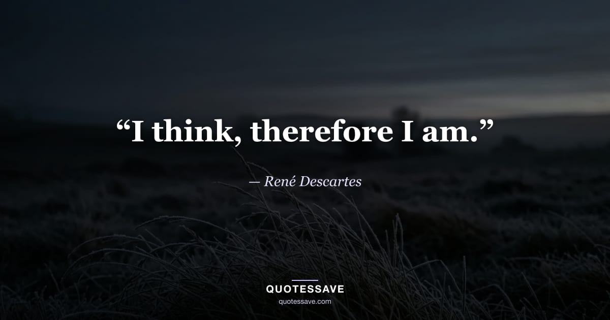 “I think, therefore I am.” — René Descartes