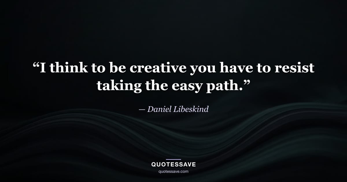 “I think to be creative you have to resist taking the easy path.” — Daniel Libeskind