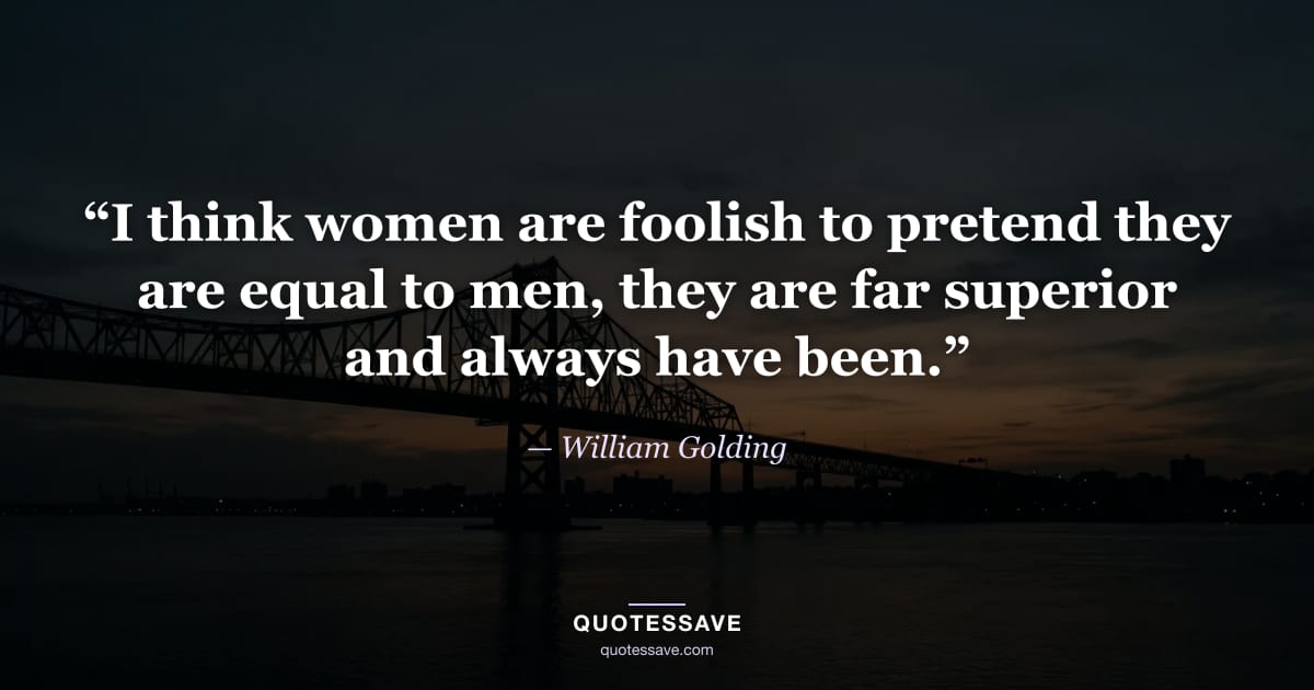 “I think women are foolish to pretend they are equal to men, they are far superior and always have been.” — William Golding
