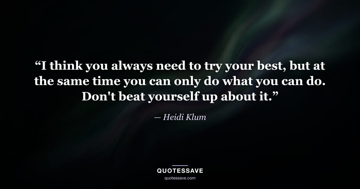 “I think you always need to try your best, but at the same time you can only do what you can do. Don't beat yourself up about it.” — Heidi Klum